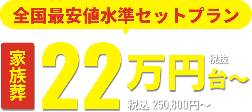 全国最安値水準セットプラン 家族葬 税抜22万円台~ 税込 250,800円〜